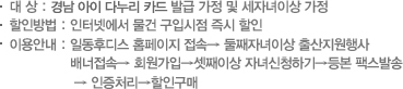 대상 : 경남 아이 다누리카드 발급 가정 및 세자녀이상 가정, 할인방법 : 인터넷에서 물건 구입시점 즉시 할인, 이용안내 : 일동후디스 홈페이지에서 둘째자녀이상 출산지원행사 배너에 접속하여 회원가입 하고, 셋째이상 자녀 신청한 후,  등본을 팩스로 발송하면, 인증처리 후 할인구매를 할수 있다.