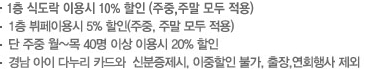 1층 식도락 이용시 10% 할인(주중,주말 모두 적용), 1층 뷔페이용시 5% 할인(주중,주말 모두 적용), 단 주중 월~목 40명 이상 이용시 20% 할인, 다누리카드와 신분증제시, 이중할인 불가, 출장, 연회행사 제외