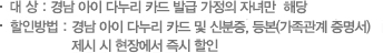 대상 : 경남 아이 다누리카드 발급 가정의 자녀만 해당. 할인방법 : 경남 아이 다누리카드 및 신분증, 등본(가족관계 명서) 제시 시 현장에서 즉시 할인