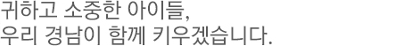 귀하고 소중한 아이들, 우리 경남이 함께 키우겠습니다.