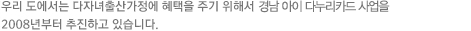 우리 도에서는 다자녀출산가정에 혜택을 주기 위해서 경남 아이 다누리카드 사업을 2008년부터 추진하고 있습니다.